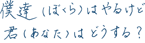 僕達（ぼくら）はやるけど君（あなた）はどうする？